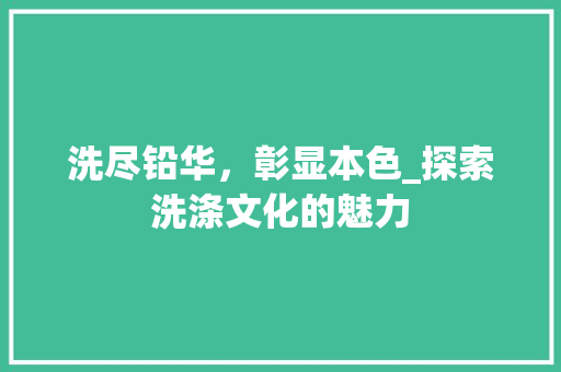 洗尽铅华，彰显本色_探索洗涤文化的魅力