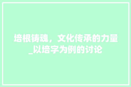 培根铸魂，文化传承的力量_以培字为例的讨论