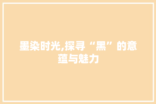 墨染时光,探寻“黑”的意蕴与魅力