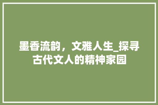 墨香流韵，文雅人生_探寻古代文人的精神家园