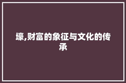 壕,财富的象征与文化的传承