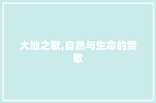 大地之歌,自然与生命的赞歌