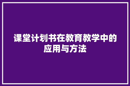 课堂计划书在教育教学中的应用与方法