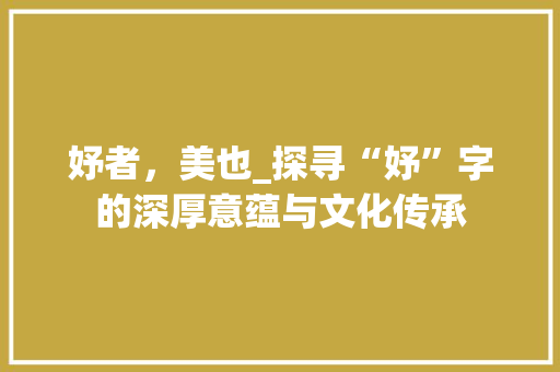 妤者，美也_探寻“妤”字的深厚意蕴与文化传承