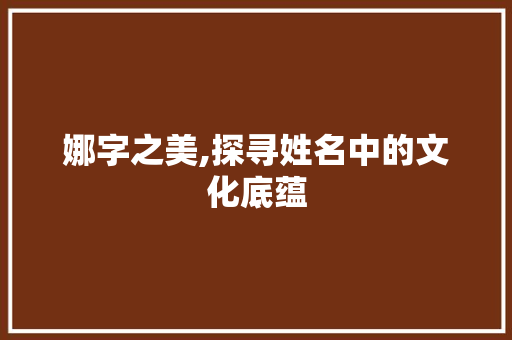 娜字之美,探寻姓名中的文化底蕴