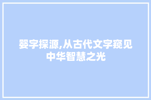 婴字探源,从古代文字窥见中华智慧之光