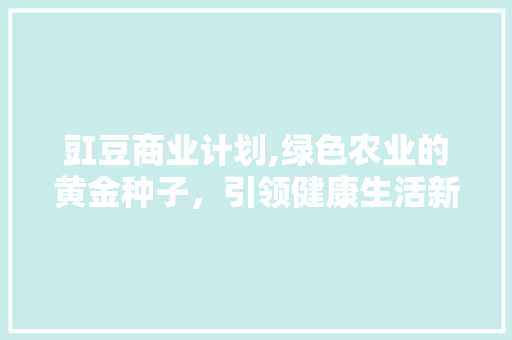 豇豆商业计划,绿色农业的黄金种子，引领健康生活新风尚 个人简历