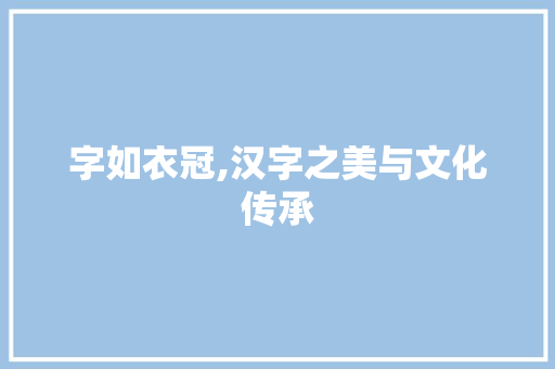 字如衣冠,汉字之美与文化传承