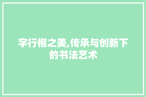 字行楷之美,传承与创新下的书法艺术