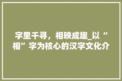 字里千寻，相映成趣_以“相”字为核心的汉字文化介绍