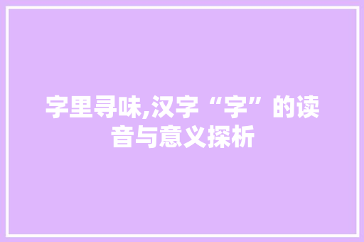 字里寻味,汉字“字”的读音与意义探析