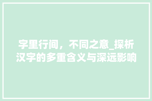 字里行间，不同之意_探析汉字的多重含义与深远影响