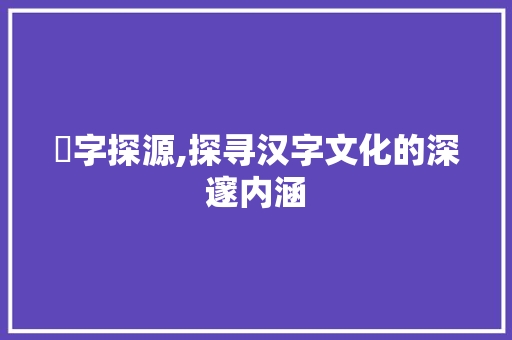 孞字探源,探寻汉字文化的深邃内涵