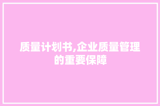 质量计划书,企业质量管理的重要保障