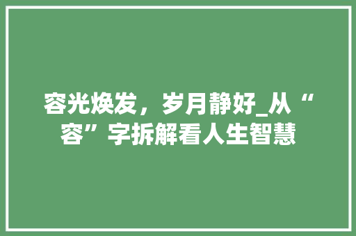 容光焕发，岁月静好_从“容”字拆解看人生智慧 名人名言