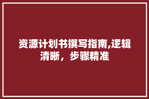 资源计划书撰写指南,逻辑清晰，步骤精准