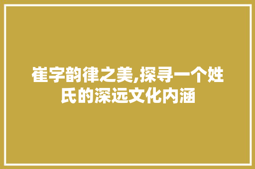 崔字韵律之美,探寻一个姓氏的深远文化内涵
