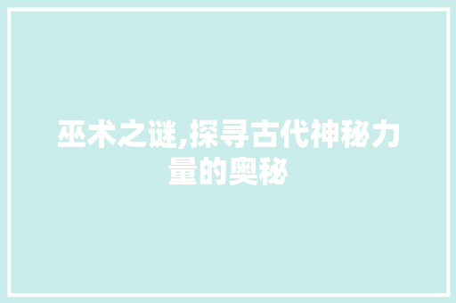 巫术之谜,探寻古代神秘力量的奥秘