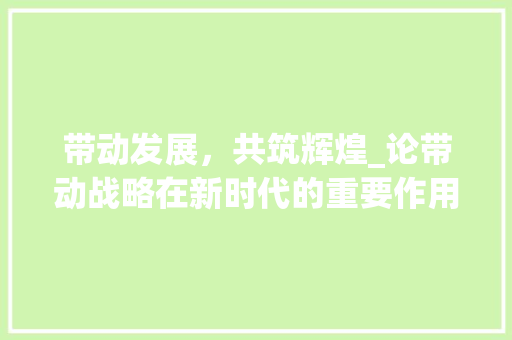 带动发展，共筑辉煌_论带动战略在新时代的重要作用