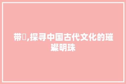 带玥,探寻中国古代文化的璀璨明珠