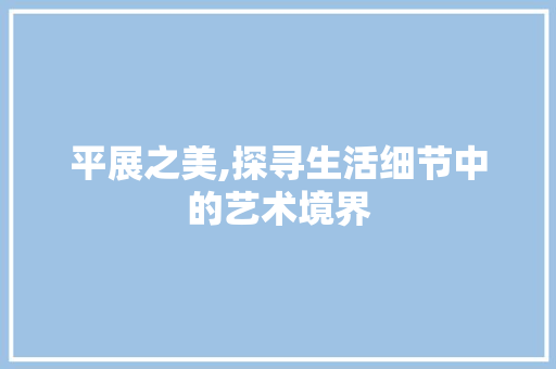 平展之美,探寻生活细节中的艺术境界