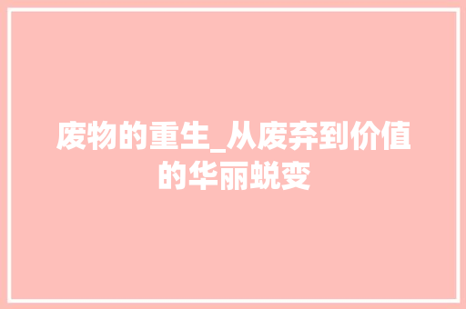 废物的重生_从废弃到价值的华丽蜕变