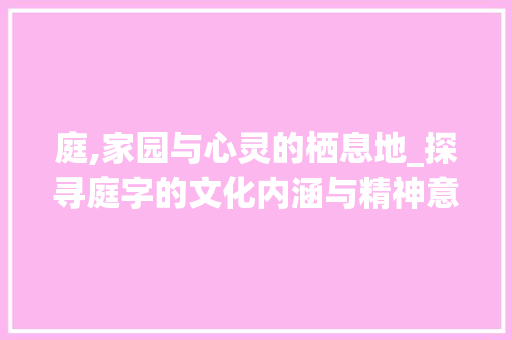 庭,家园与心灵的栖息地_探寻庭字的文化内涵与精神意义