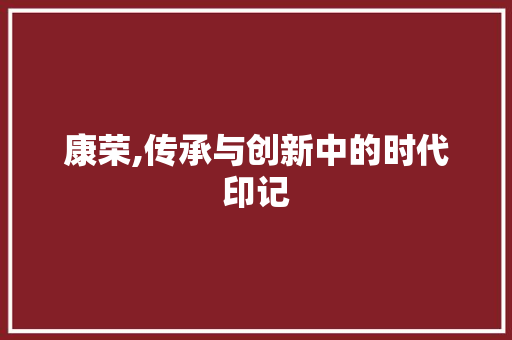 康荣,传承与创新中的时代印记
