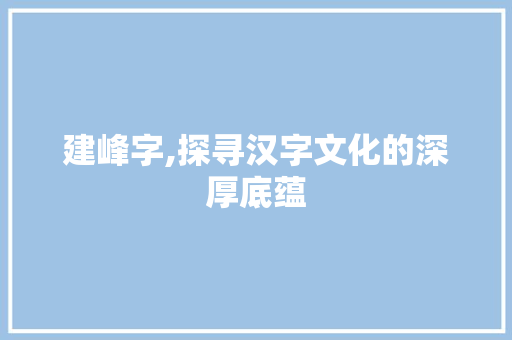建峰字,探寻汉字文化的深厚底蕴