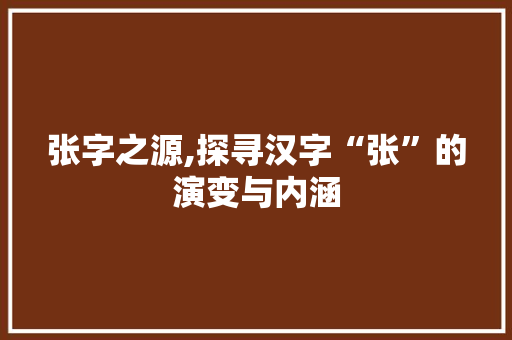 张字之源,探寻汉字“张”的演变与内涵