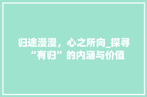 归途漫漫，心之所向_探寻“有归”的内涵与价值