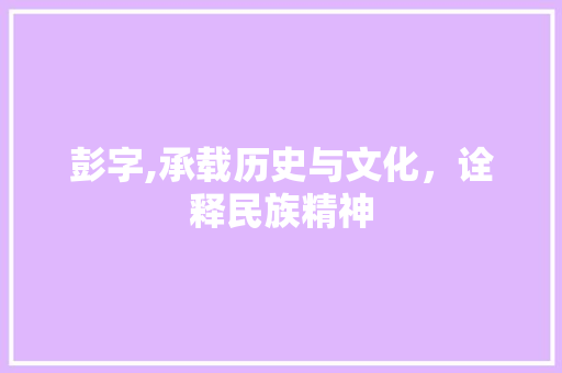 彭字,承载历史与文化，诠释民族精神
