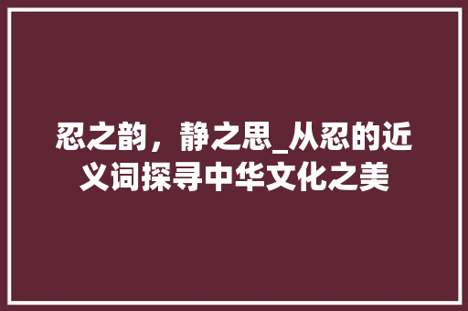 忍之韵，静之思_从忍的近义词探寻中华文化之美