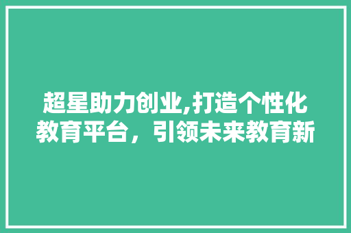超星助力创业,打造个性化教育平台，引领未来教育新潮流