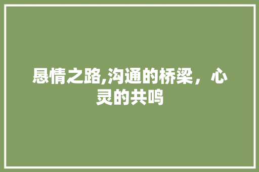 恳情之路,沟通的桥梁，心灵的共鸣