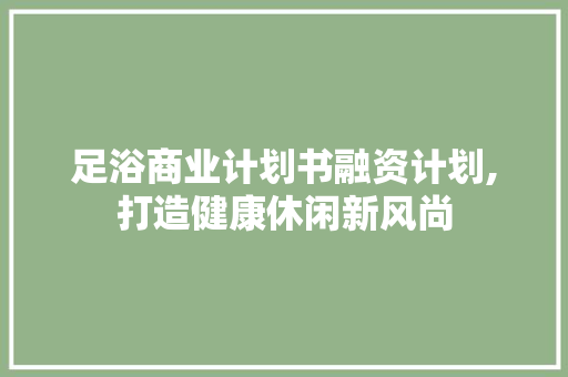 足浴商业计划书融资计划,打造健康休闲新风尚 工作计划