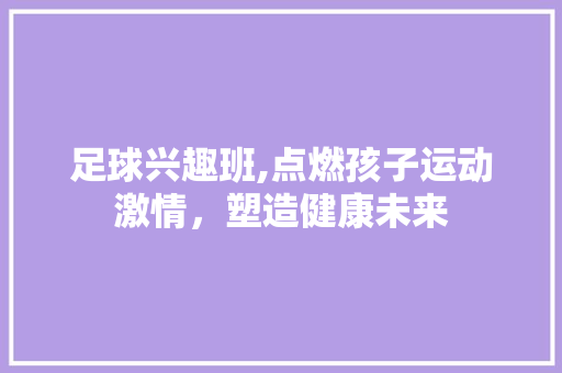 足球兴趣班,点燃孩子运动激情，塑造健康未来