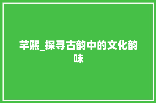 芊熙_探寻古韵中的文化韵味