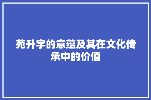 苑升字的意蕴及其在文化传承中的价值