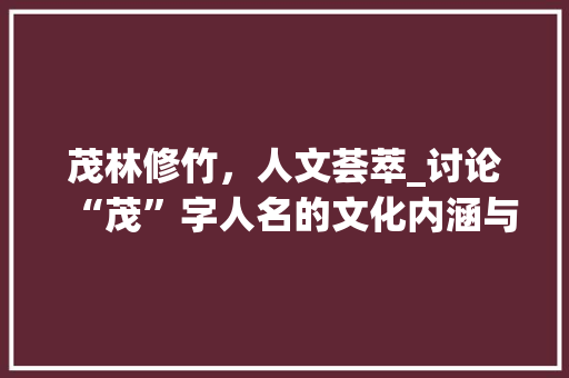 茂林修竹，人文荟萃_讨论“茂”字人名的文化内涵与价值