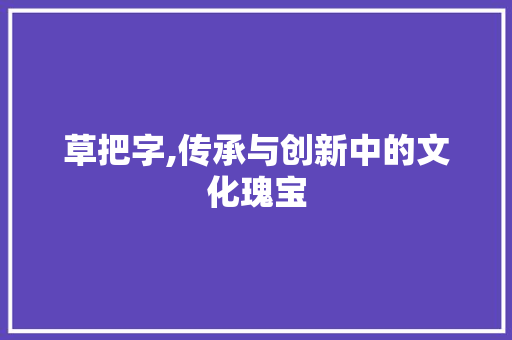 草把字,传承与创新中的文化瑰宝