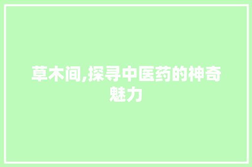 草木间,探寻中医药的神奇魅力