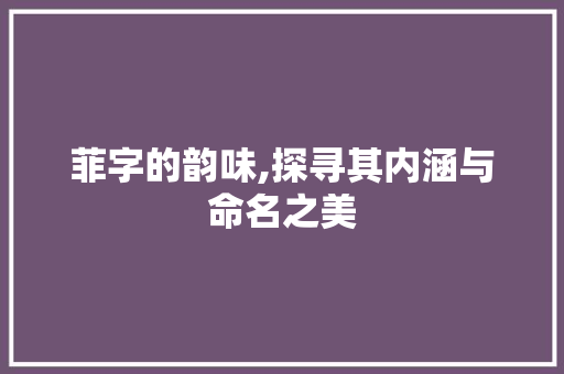 菲字的韵味,探寻其内涵与命名之美