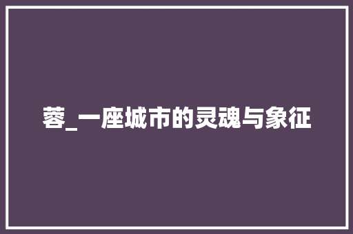 蓉_一座城市的灵魂与象征