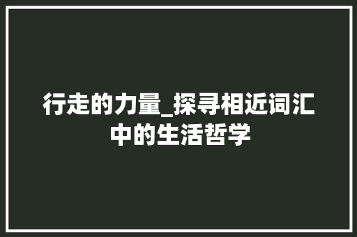行走的力量_探寻相近词汇中的生活哲学 名人名言