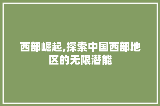 西部崛起,探索中国西部地区的无限潜能