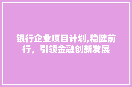 银行企业项目计划,稳健前行，引领金融创新发展 诗词鉴赏