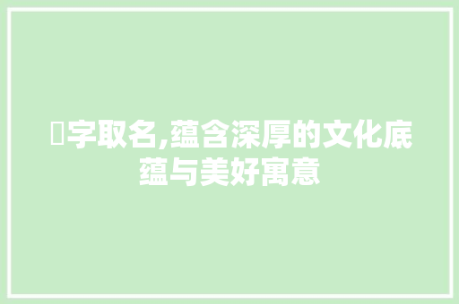 訢字取名,蕴含深厚的文化底蕴与美好寓意
