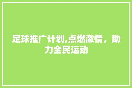足球推广计划,点燃激情，助力全民运动