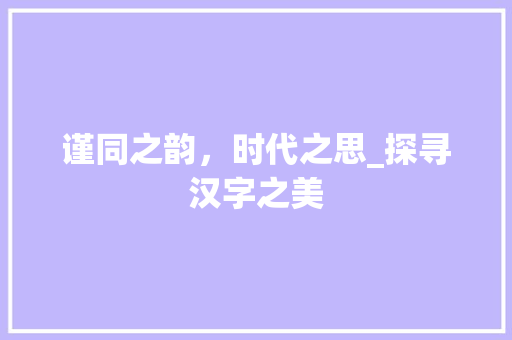 谨同之韵，时代之思_探寻汉字之美